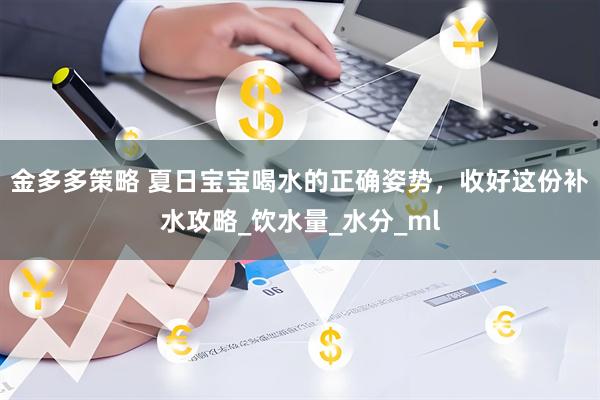 金多多策略 夏日宝宝喝水的正确姿势，收好这份补水攻略_饮水量_水分_ml