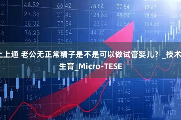 上上通 老公无正常精子是不是可以做试管婴儿？_技术_生育_Micro-TESE