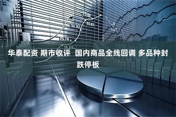 华泰配资 期市收评  国内商品全线回调 多品种封跌停板