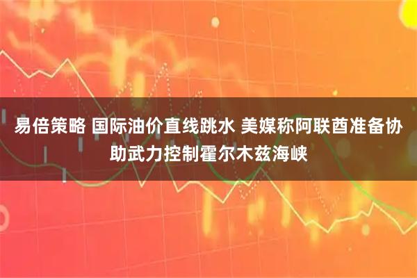 易倍策略 国际油价直线跳水 美媒称阿联酋准备协助武力控制霍尔木兹海峡
