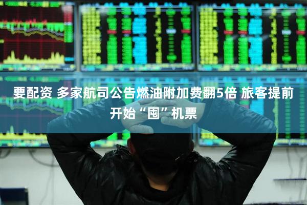 要配资 多家航司公告燃油附加费翻5倍 旅客提前开始“囤”机票