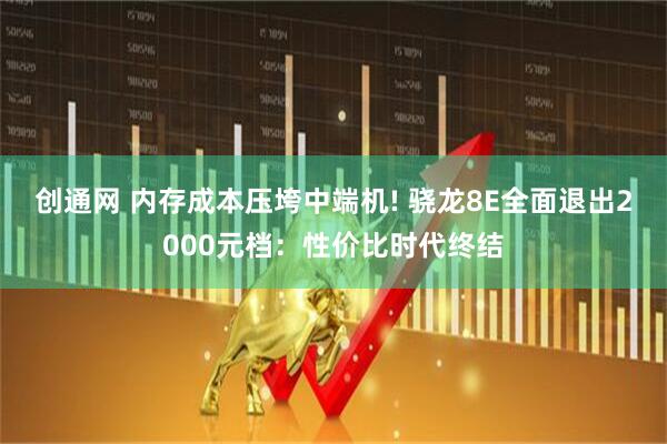 创通网 内存成本压垮中端机! 骁龙8E全面退出2000元档：性价比时代终结