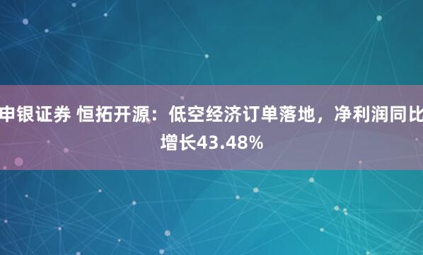 申银证券 恒拓开源：低空经济订单落地，净利润同比增长43.48%