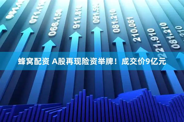 蜂窝配资 A股再现险资举牌！成交价9亿元