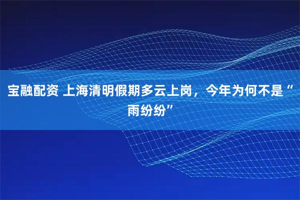宝融配资 上海清明假期多云上岗，今年为何不是“雨纷纷”