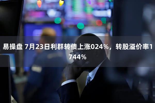 易操盘 7月23日利群转债上涨024%，转股溢价率1744%