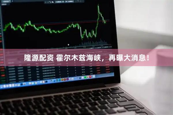 隆源配资 霍尔木兹海峡，再曝大消息！