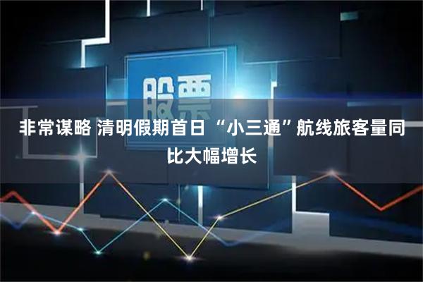 非常谋略 清明假期首日 “小三通”航线旅客量同比大幅增长