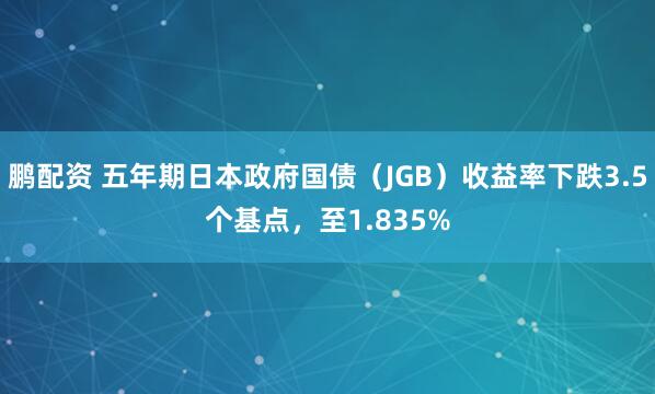 鹏配资 五年期日本政府国债（JGB）收益率下跌3.5个基点，至1.835%