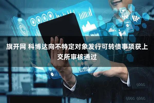 旗开网 科博达向不特定对象发行可转债事项获上交所审核通过